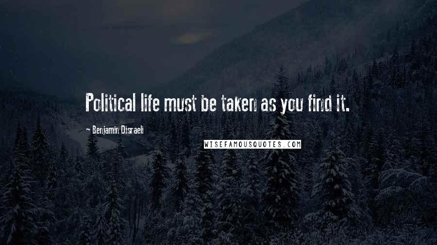 Benjamin Disraeli Quotes: Political life must be taken as you find it.