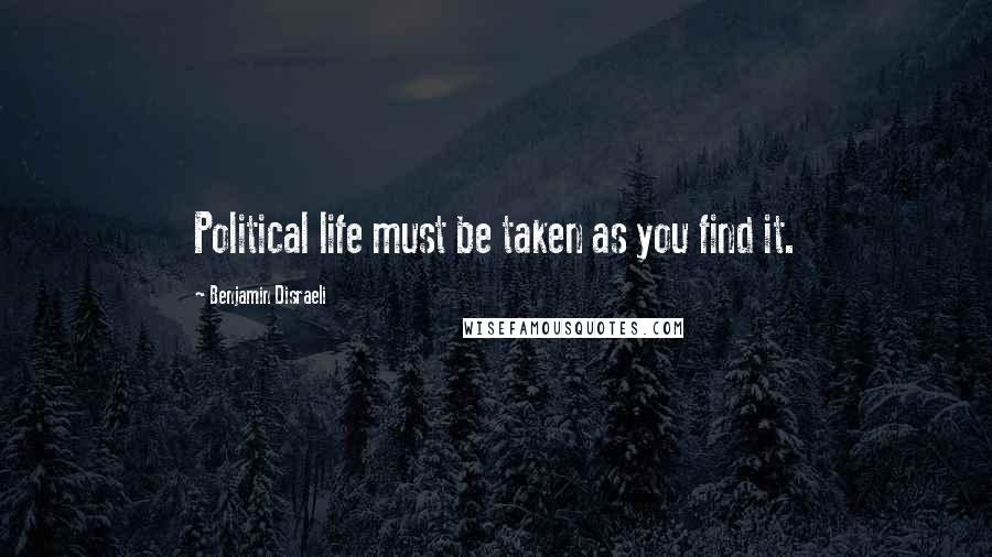 Benjamin Disraeli Quotes: Political life must be taken as you find it.