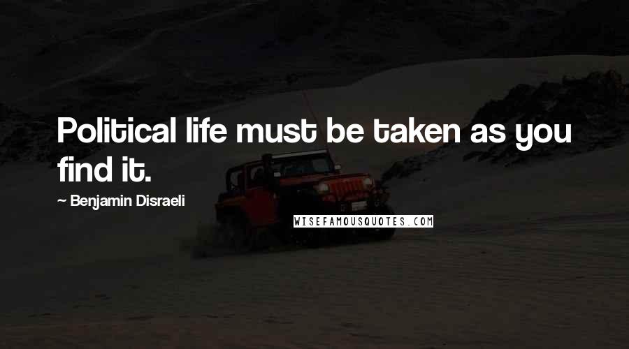 Benjamin Disraeli Quotes: Political life must be taken as you find it.