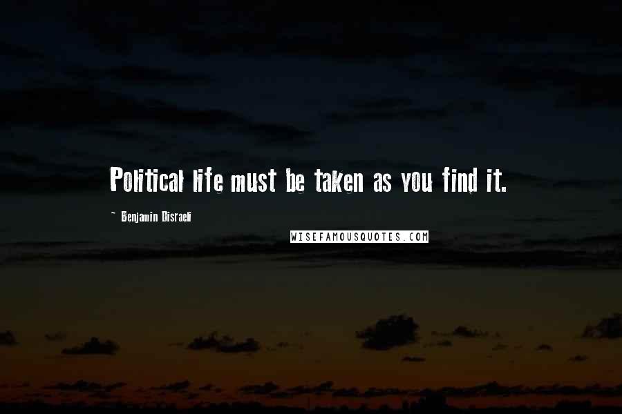 Benjamin Disraeli Quotes: Political life must be taken as you find it.