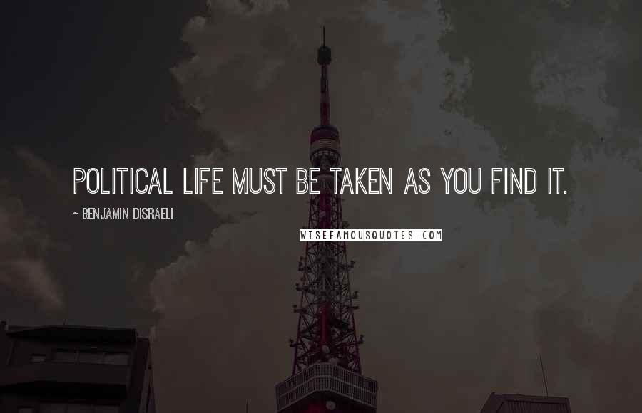 Benjamin Disraeli Quotes: Political life must be taken as you find it.