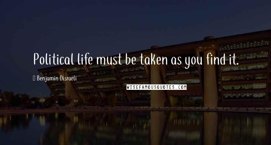 Benjamin Disraeli Quotes: Political life must be taken as you find it.