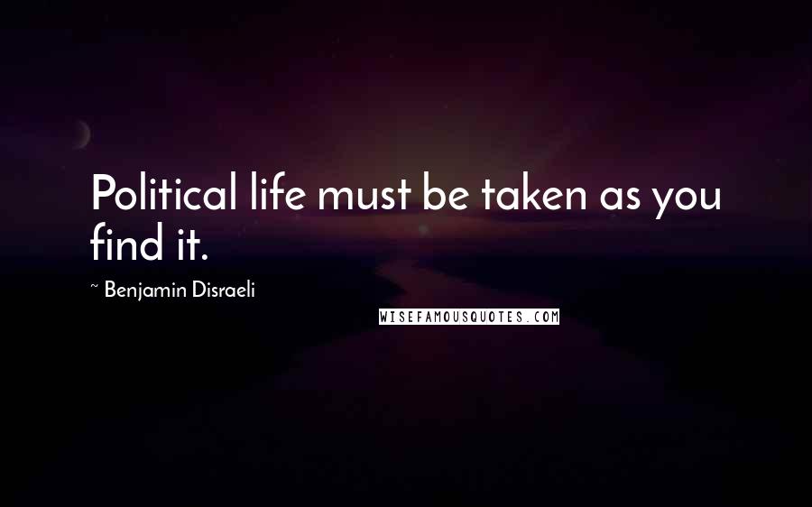 Benjamin Disraeli Quotes: Political life must be taken as you find it.