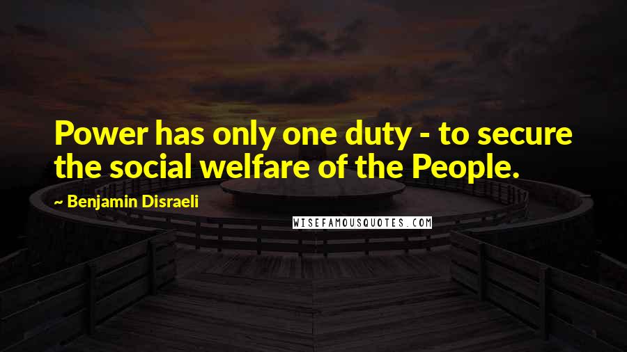 Benjamin Disraeli Quotes: Power has only one duty - to secure the social welfare of the People.