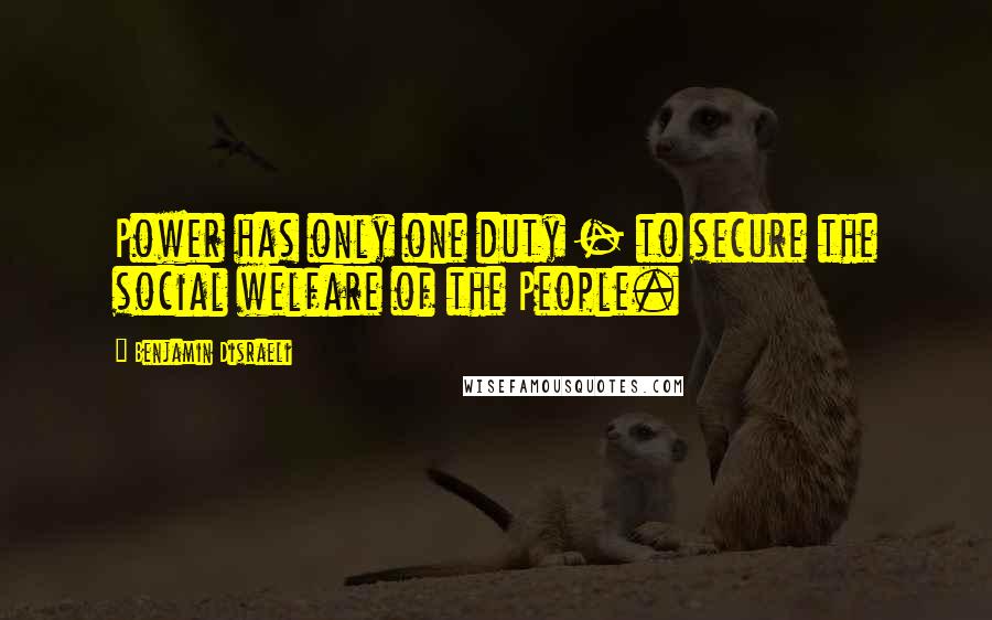 Benjamin Disraeli Quotes: Power has only one duty - to secure the social welfare of the People.