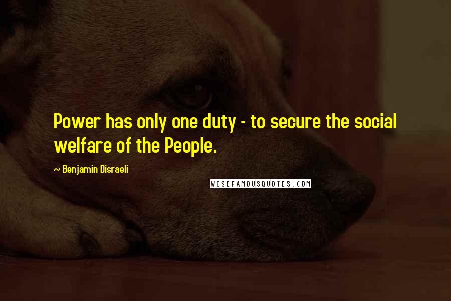 Benjamin Disraeli Quotes: Power has only one duty - to secure the social welfare of the People.