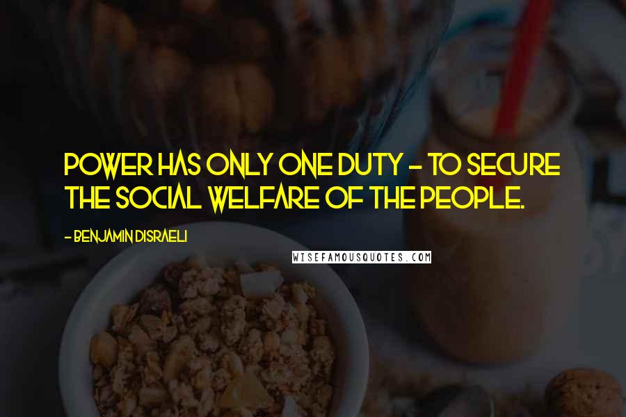 Benjamin Disraeli Quotes: Power has only one duty - to secure the social welfare of the People.