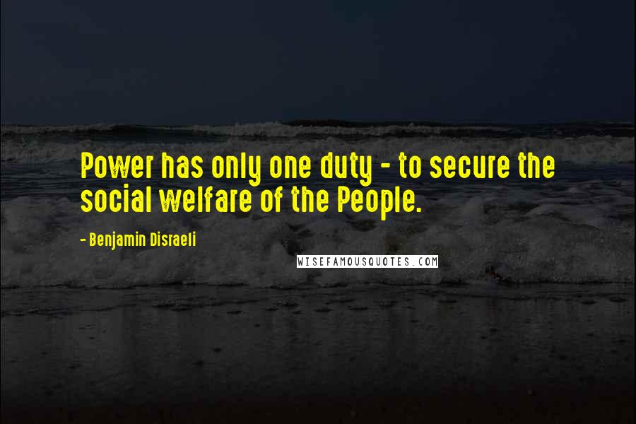 Benjamin Disraeli Quotes: Power has only one duty - to secure the social welfare of the People.