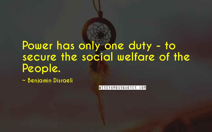 Benjamin Disraeli Quotes: Power has only one duty - to secure the social welfare of the People.