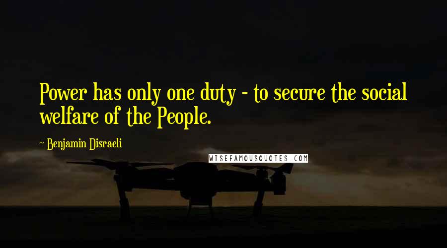 Benjamin Disraeli Quotes: Power has only one duty - to secure the social welfare of the People.