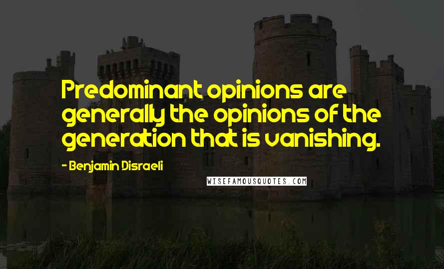 Benjamin Disraeli Quotes: Predominant opinions are generally the opinions of the generation that is vanishing.