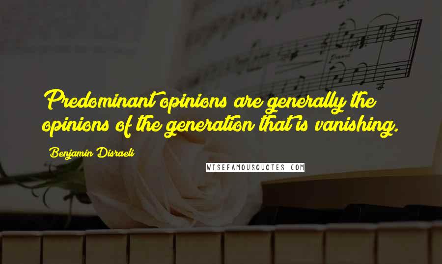 Benjamin Disraeli Quotes: Predominant opinions are generally the opinions of the generation that is vanishing.