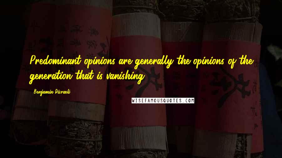 Benjamin Disraeli Quotes: Predominant opinions are generally the opinions of the generation that is vanishing.