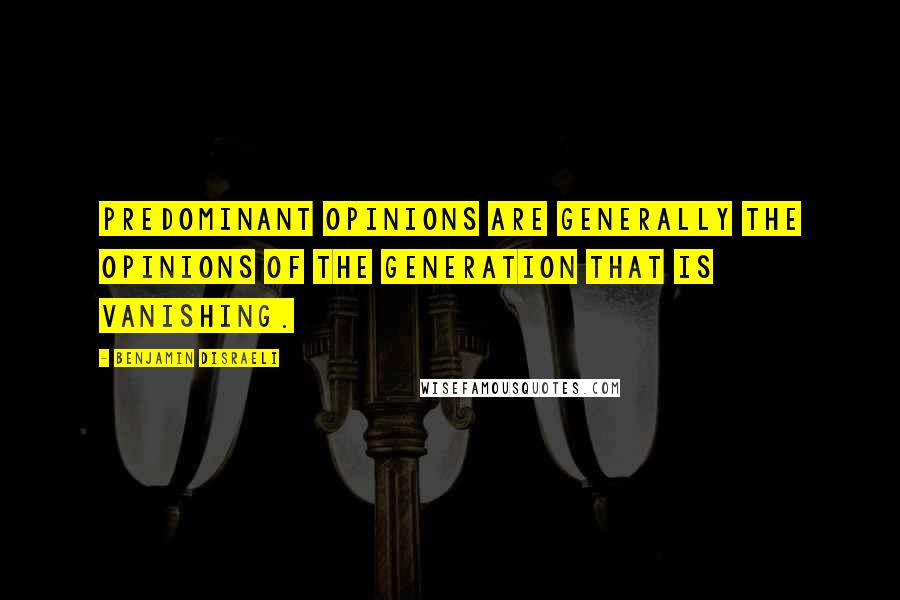Benjamin Disraeli Quotes: Predominant opinions are generally the opinions of the generation that is vanishing.