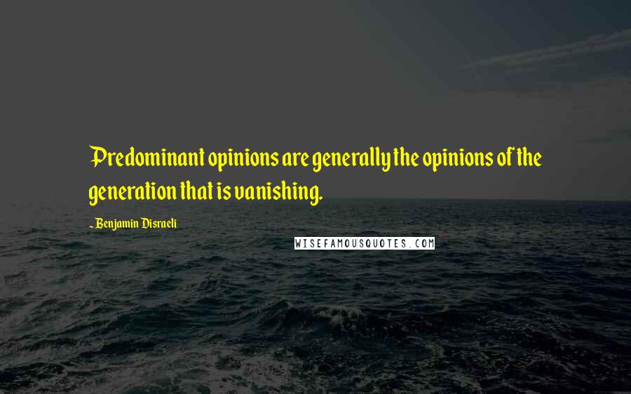 Benjamin Disraeli Quotes: Predominant opinions are generally the opinions of the generation that is vanishing.
