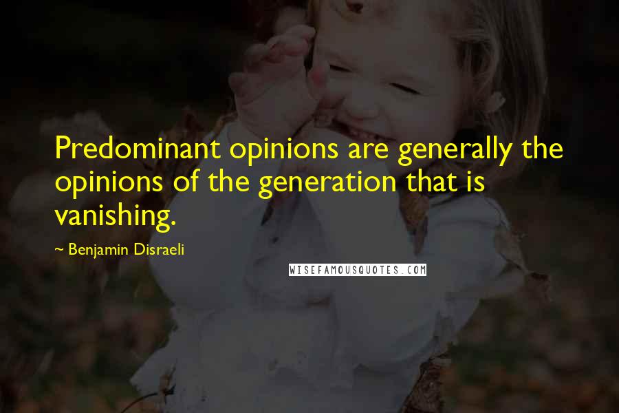 Benjamin Disraeli Quotes: Predominant opinions are generally the opinions of the generation that is vanishing.