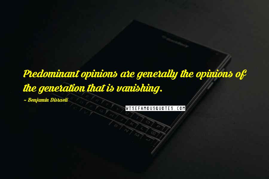 Benjamin Disraeli Quotes: Predominant opinions are generally the opinions of the generation that is vanishing.