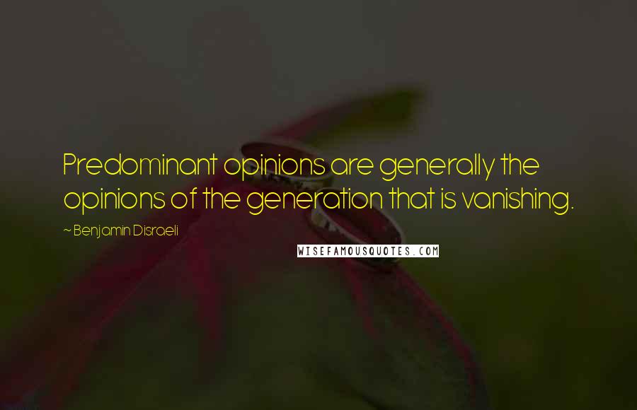 Benjamin Disraeli Quotes: Predominant opinions are generally the opinions of the generation that is vanishing.