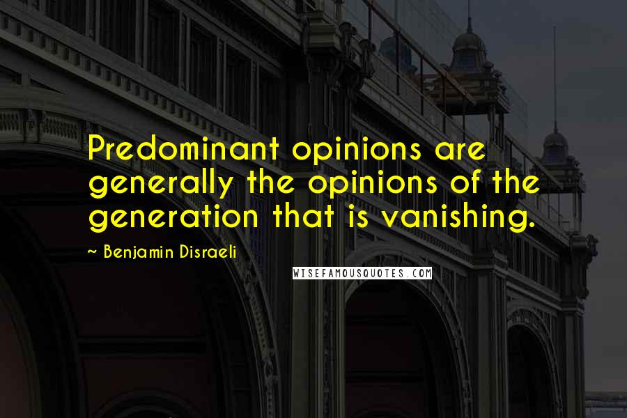 Benjamin Disraeli Quotes: Predominant opinions are generally the opinions of the generation that is vanishing.