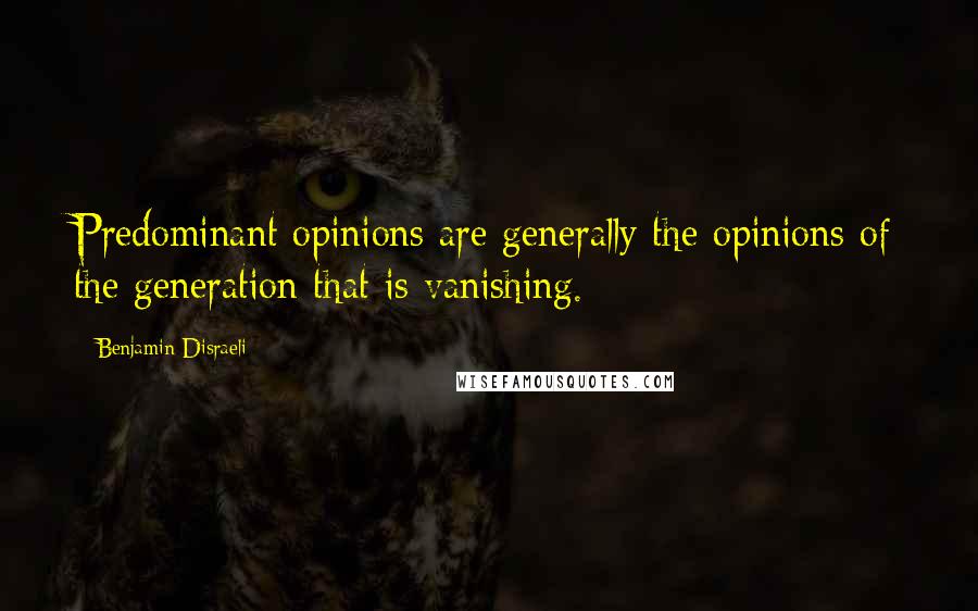 Benjamin Disraeli Quotes: Predominant opinions are generally the opinions of the generation that is vanishing.