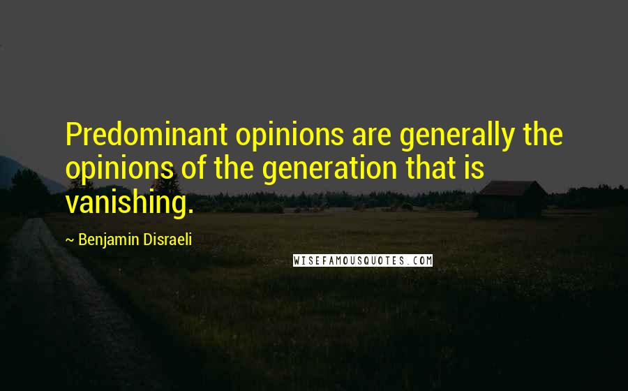 Benjamin Disraeli Quotes: Predominant opinions are generally the opinions of the generation that is vanishing.