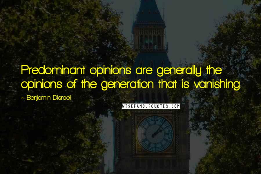 Benjamin Disraeli Quotes: Predominant opinions are generally the opinions of the generation that is vanishing.