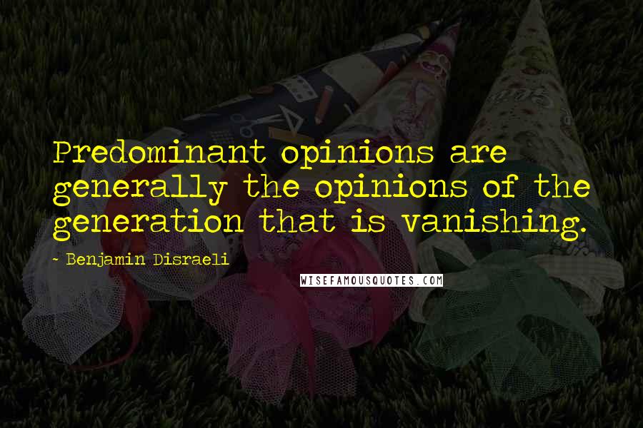 Benjamin Disraeli Quotes: Predominant opinions are generally the opinions of the generation that is vanishing.