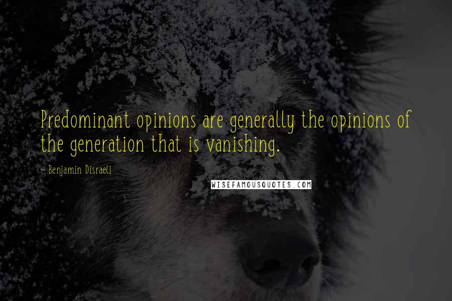 Benjamin Disraeli Quotes: Predominant opinions are generally the opinions of the generation that is vanishing.