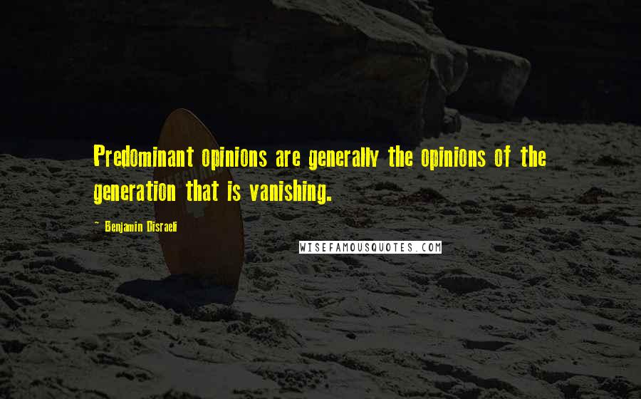 Benjamin Disraeli Quotes: Predominant opinions are generally the opinions of the generation that is vanishing.