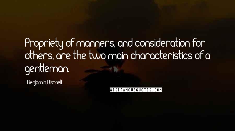 Benjamin Disraeli Quotes: Propriety of manners, and consideration for others, are the two main characteristics of a gentleman.