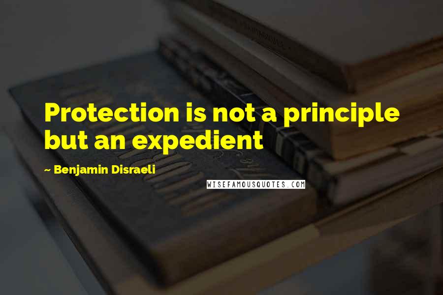 Benjamin Disraeli Quotes: Protection is not a principle but an expedient