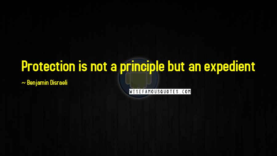 Benjamin Disraeli Quotes: Protection is not a principle but an expedient