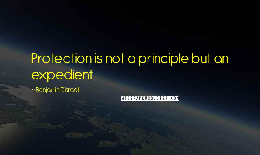 Benjamin Disraeli Quotes: Protection is not a principle but an expedient