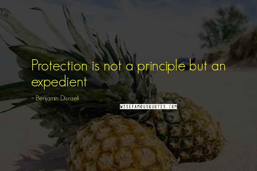 Benjamin Disraeli Quotes: Protection is not a principle but an expedient