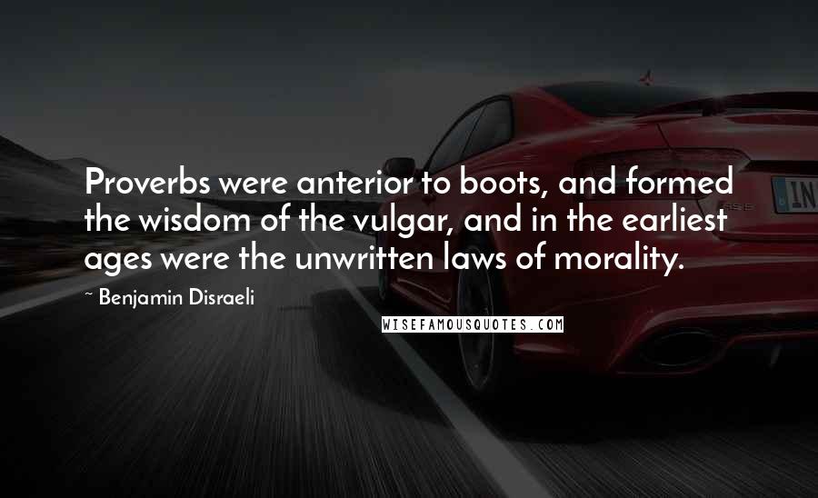 Benjamin Disraeli Quotes: Proverbs were anterior to boots, and formed the wisdom of the vulgar, and in the earliest ages were the unwritten laws of morality.