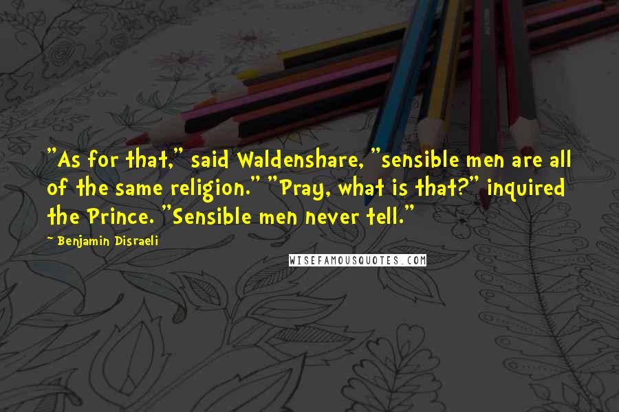 Benjamin Disraeli Quotes: "As for that," said Waldenshare, "sensible men are all of the same religion." "Pray, what is that?" inquired the Prince. "Sensible men never tell."