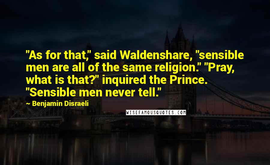 Benjamin Disraeli Quotes: "As for that," said Waldenshare, "sensible men are all of the same religion." "Pray, what is that?" inquired the Prince. "Sensible men never tell."