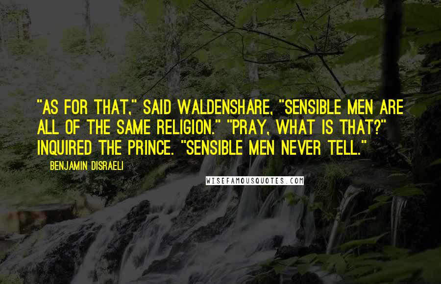 Benjamin Disraeli Quotes: "As for that," said Waldenshare, "sensible men are all of the same religion." "Pray, what is that?" inquired the Prince. "Sensible men never tell."