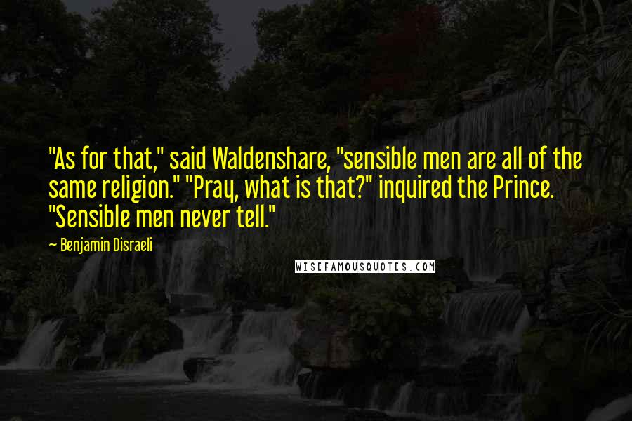 Benjamin Disraeli Quotes: "As for that," said Waldenshare, "sensible men are all of the same religion." "Pray, what is that?" inquired the Prince. "Sensible men never tell."