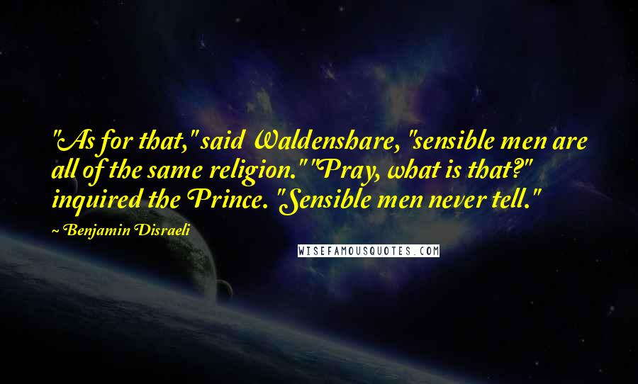 Benjamin Disraeli Quotes: "As for that," said Waldenshare, "sensible men are all of the same religion." "Pray, what is that?" inquired the Prince. "Sensible men never tell."