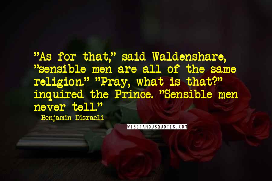 Benjamin Disraeli Quotes: "As for that," said Waldenshare, "sensible men are all of the same religion." "Pray, what is that?" inquired the Prince. "Sensible men never tell."