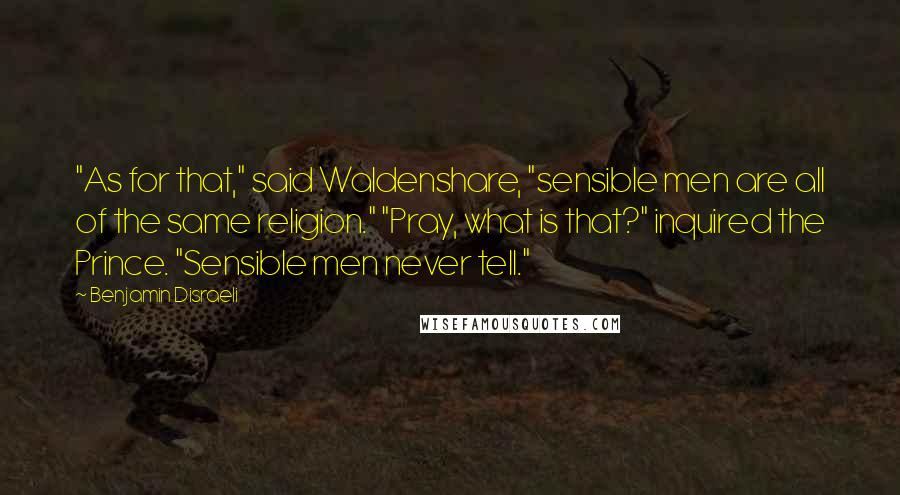 Benjamin Disraeli Quotes: "As for that," said Waldenshare, "sensible men are all of the same religion." "Pray, what is that?" inquired the Prince. "Sensible men never tell."