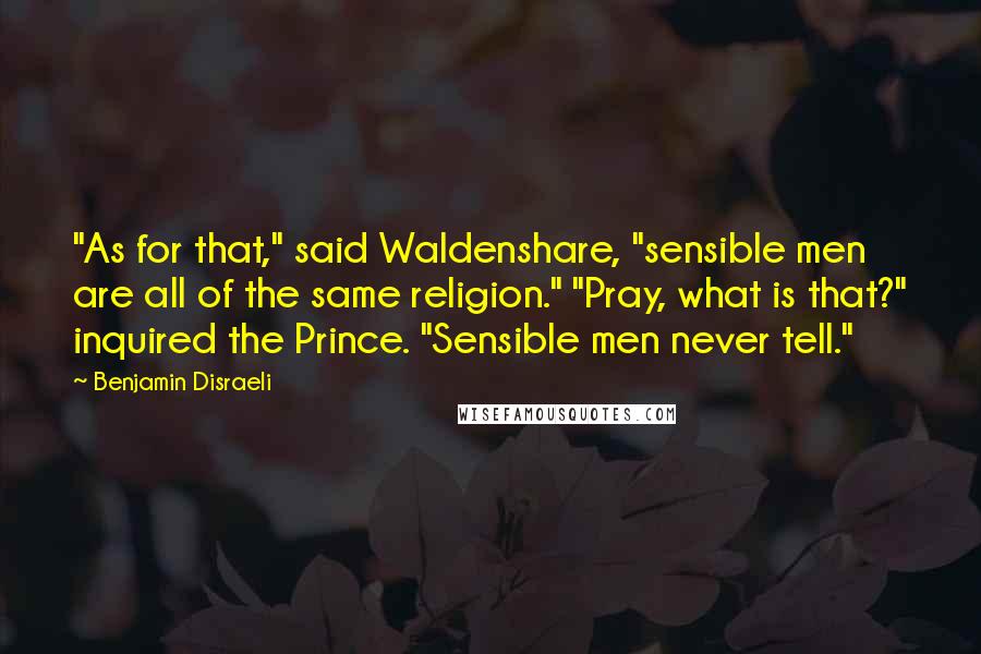 Benjamin Disraeli Quotes: "As for that," said Waldenshare, "sensible men are all of the same religion." "Pray, what is that?" inquired the Prince. "Sensible men never tell."