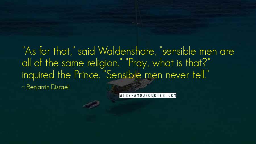 Benjamin Disraeli Quotes: "As for that," said Waldenshare, "sensible men are all of the same religion." "Pray, what is that?" inquired the Prince. "Sensible men never tell."