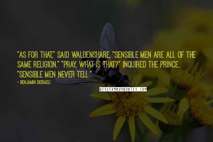 Benjamin Disraeli Quotes: "As for that," said Waldenshare, "sensible men are all of the same religion." "Pray, what is that?" inquired the Prince. "Sensible men never tell."