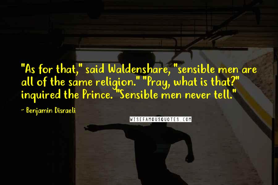 Benjamin Disraeli Quotes: "As for that," said Waldenshare, "sensible men are all of the same religion." "Pray, what is that?" inquired the Prince. "Sensible men never tell."