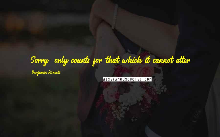 Benjamin Disraeli Quotes: "Sorry" only counts for that which it cannot alter.