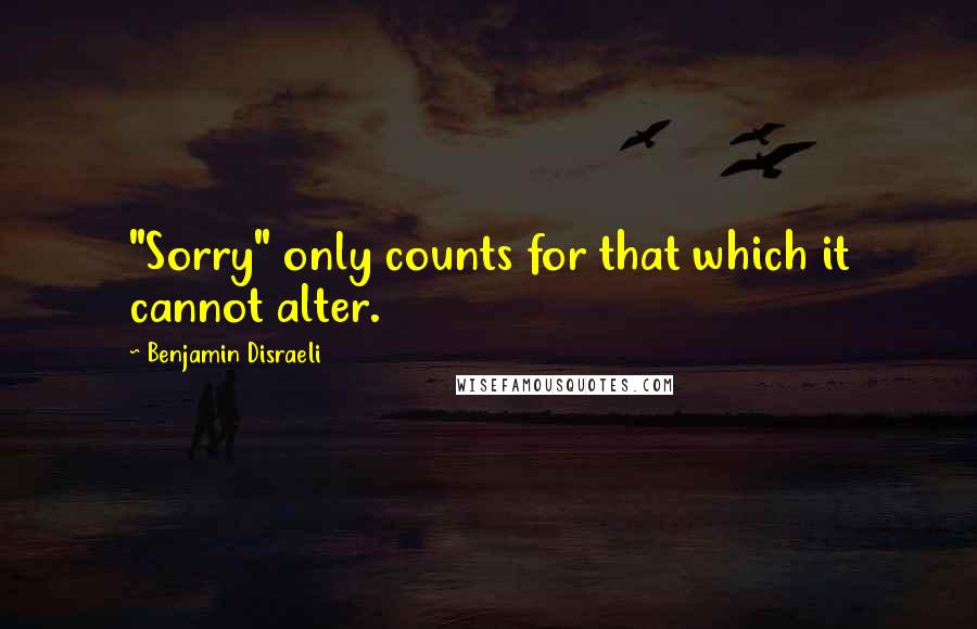 Benjamin Disraeli Quotes: "Sorry" only counts for that which it cannot alter.