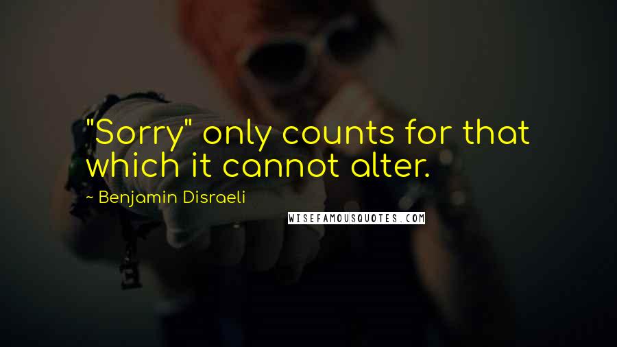 Benjamin Disraeli Quotes: "Sorry" only counts for that which it cannot alter.