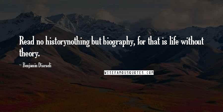 Benjamin Disraeli Quotes: Read no historynothing but biography, for that is life without theory.